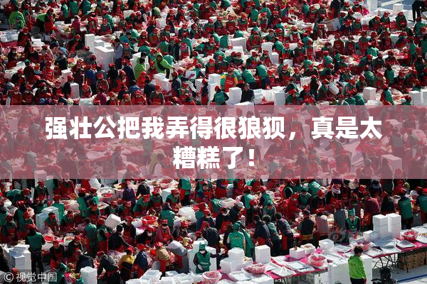 强壮公把我弄得很狼狈，真是太糟糕了！