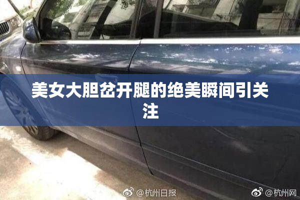 美女大胆岔开腿的绝美瞬间引关注