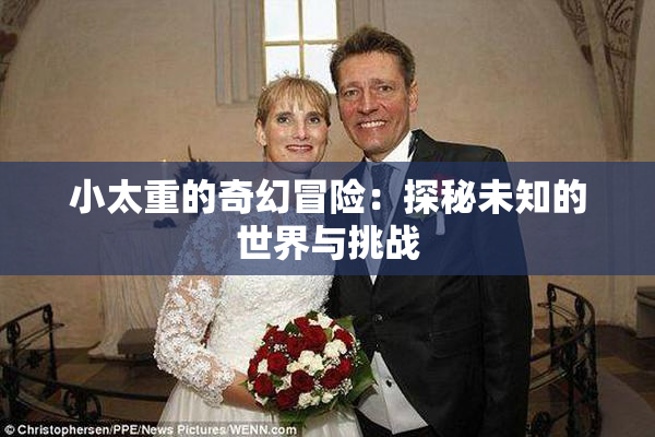 小太重的奇幻冒险：探秘未知的世界与挑战