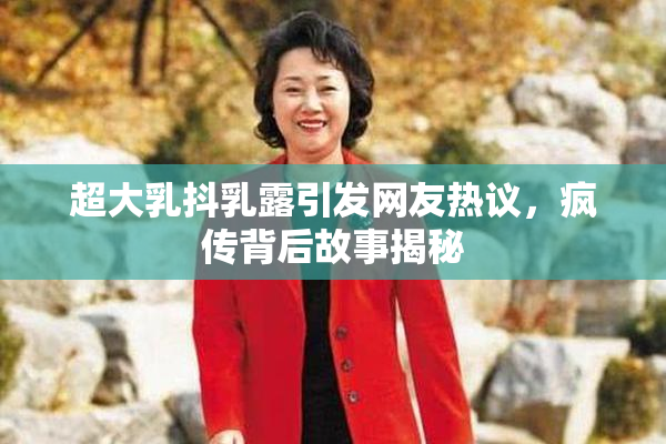 超大乳抖乳露引发网友热议，疯传背后故事揭秘