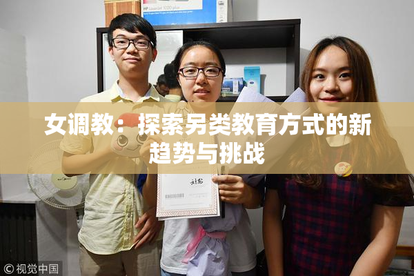 女调教：探索另类教育方式的新趋势与挑战