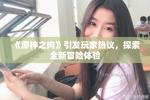 《原神之肉》引发玩家热议，探索全新冒险体验