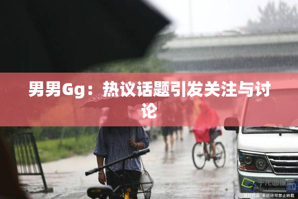 男男Gg：热议话题引发关注与讨论