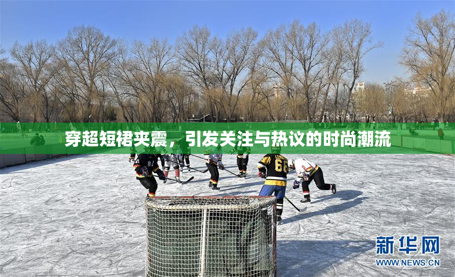 穿超短裙夹震，引发关注与热议的时尚潮流