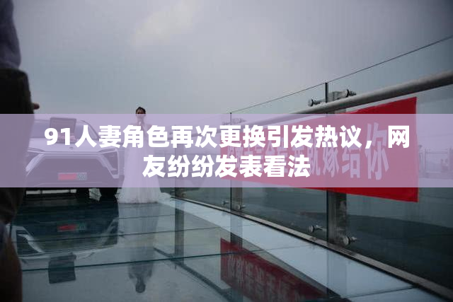 91人妻角色再次更换引发热议，网友纷纷发表看法