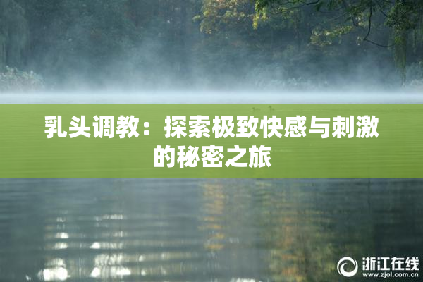 乳头调教：探索极致快感与刺激的秘密之旅