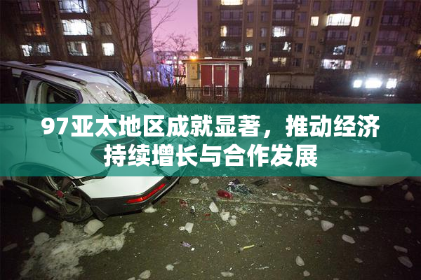 97亚太地区成就显著，推动经济持续增长与合作发展