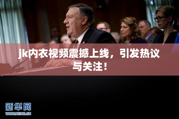 jk内衣视频震撼上线，引发热议与关注！