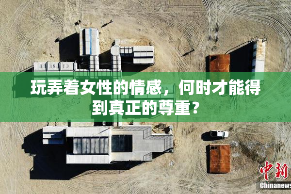 玩弄着女性的情感，何时才能得到真正的尊重？