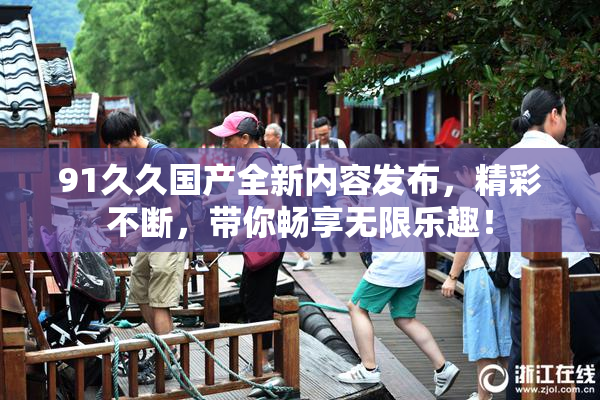 91久久国产全新内容发布，精彩不断，带你畅享无限乐趣！