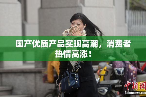 国产优质产品实现高潮，消费者热情高涨！