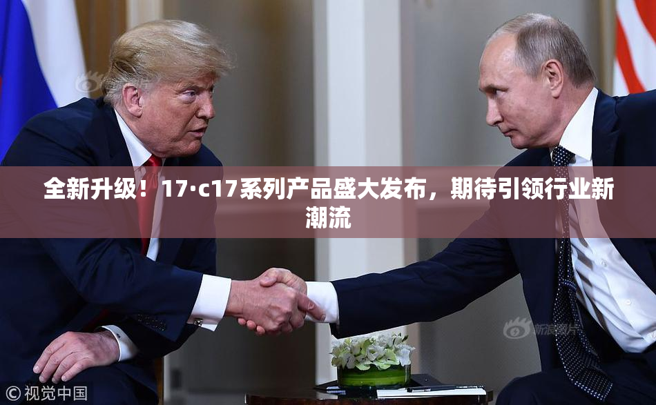 全新升级！17·c17系列产品盛大发布，期待引领行业新潮流