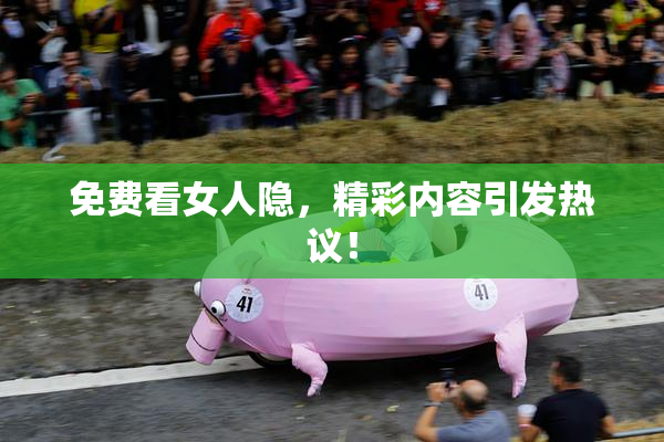 免费看女人隐，精彩内容引发热议！