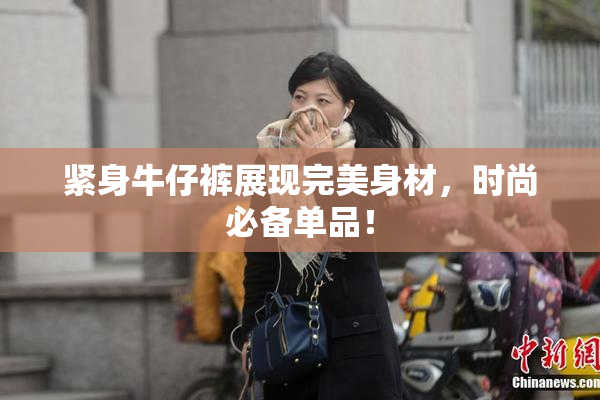 紧身牛仔裤展现完美身材，时尚必备单品！