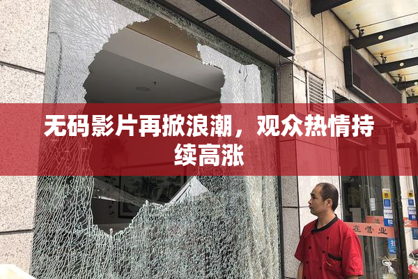 无码影片再掀浪潮，观众热情持续高涨