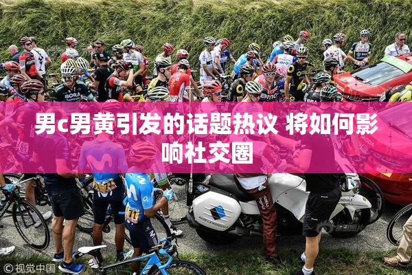 男c男黄引发的话题热议 将如何影响社交圈