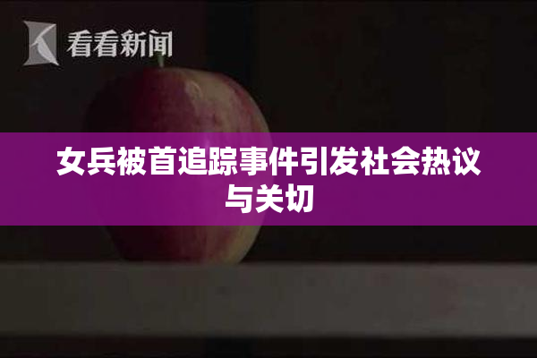 女兵被首追踪事件引发社会热议与关切