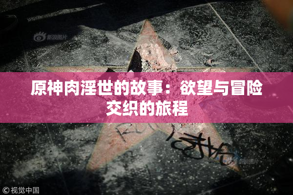 原神肉淫世的故事：欲望与冒险交织的旅程