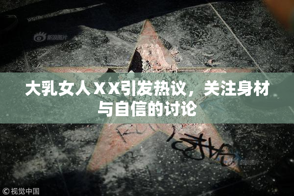 大乳女人ⅩX引发热议，关注身材与自信的讨论