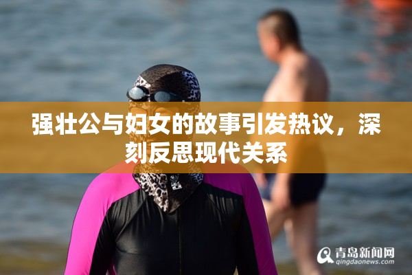 强壮公与妇女的故事引发热议，深刻反思现代关系