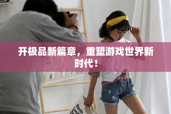 开极品新篇章，重塑游戏世界新时代！