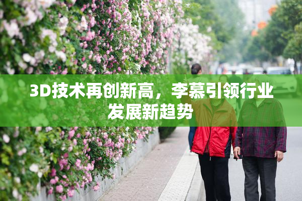 3D技术再创新高，李慕引领行业发展新趋势