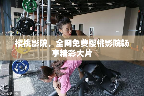 樱桃影院，全网免费樱桃影院畅享精彩大片