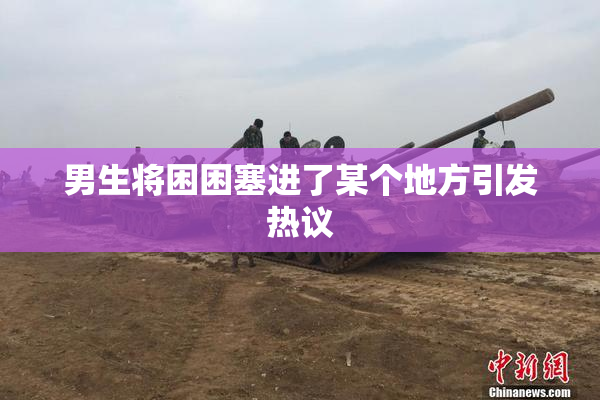 男生将困困塞进了某个地方引发热议