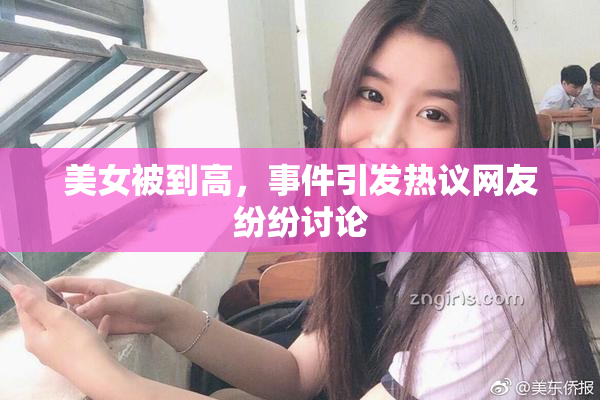 美女被到高，事件引发热议网友纷纷讨论