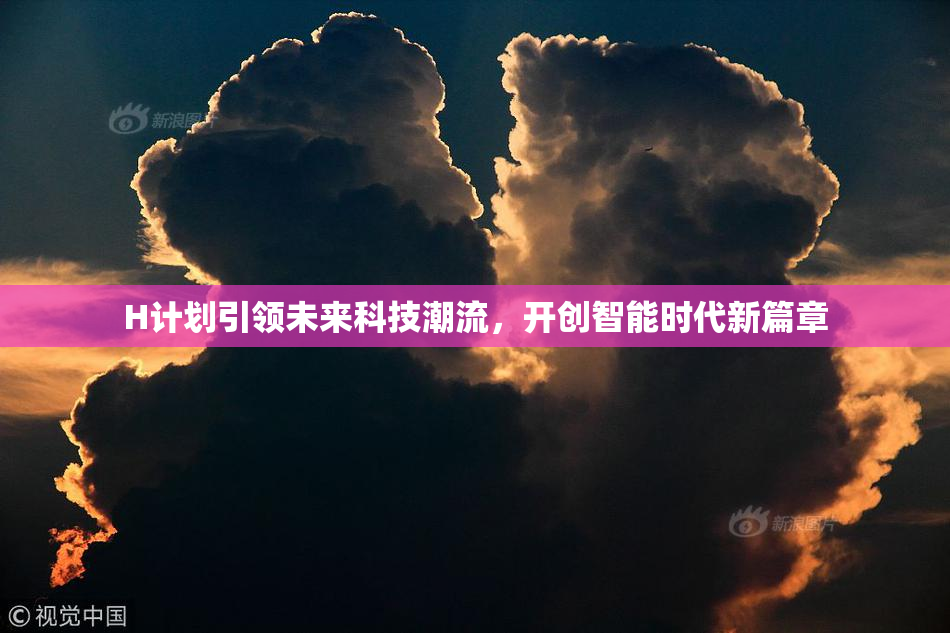 H计划引领未来科技潮流，开创智能时代新篇章