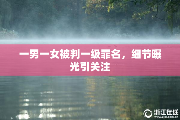 一男一女被判一级罪名，细节曝光引关注