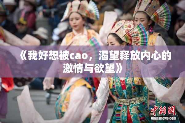 《我好想被cao，渴望释放内心的激情与欲望》