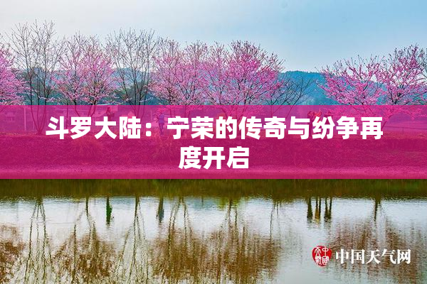 斗罗大陆：宁荣的传奇与纷争再度开启