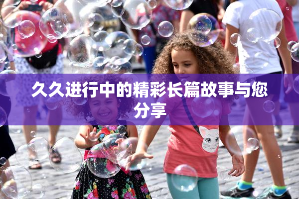久久进行中的精彩长篇故事与您分享
