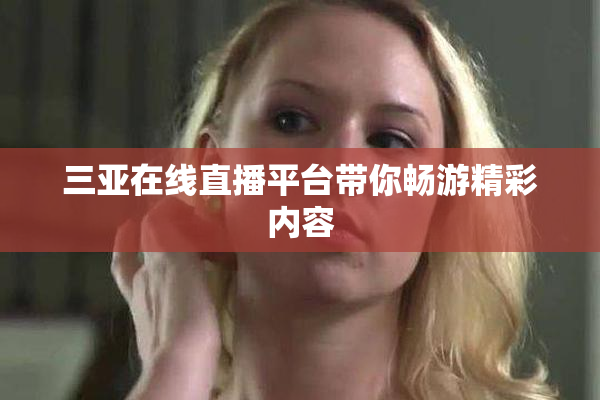 三亚在线直播平台带你畅游精彩内容