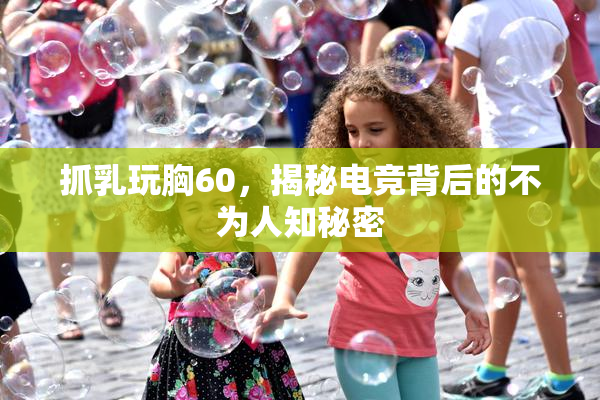 抓乳玩胸60，揭秘电竞背后的不为人知秘密