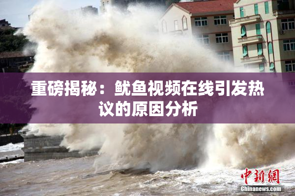 重磅揭秘：鱿鱼视频在线引发热议的原因分析