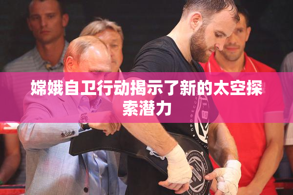 嫦娥自卫行动揭示了新的太空探索潜力