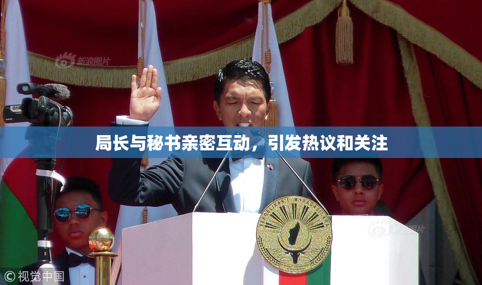 局长与秘书亲密互动，引发热议和关注