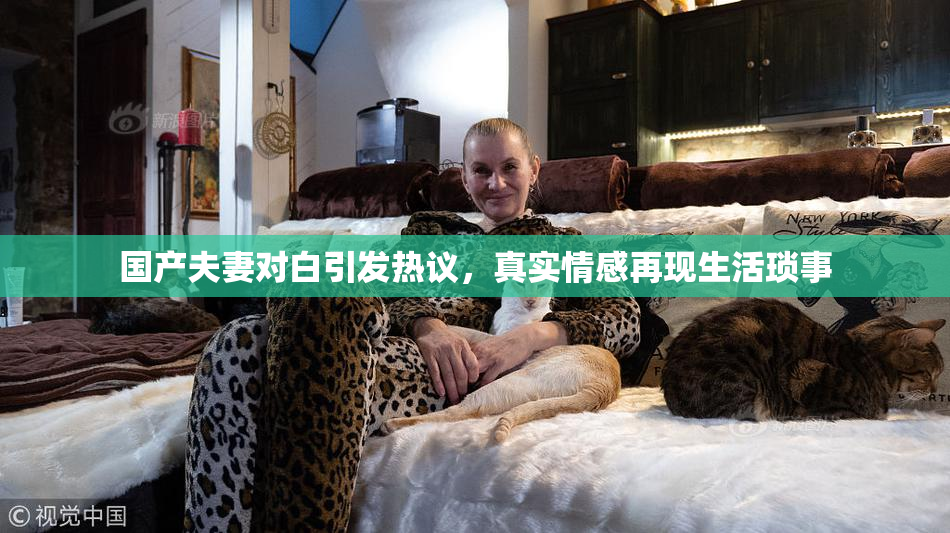 国产夫妻对白引发热议，真实情感再现生活琐事