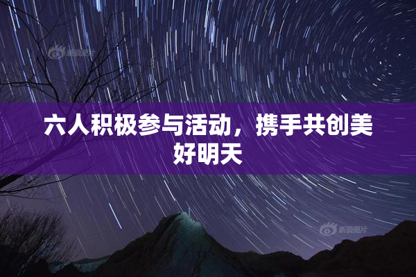 六人积极参与活动，携手共创美好明天