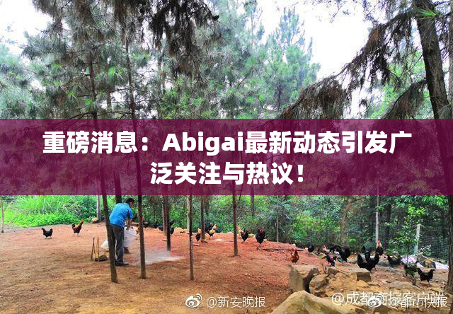 重磅消息：Abigai最新动态引发广泛关注与热议！