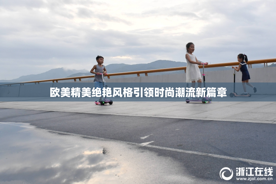 欧美精美绝艳风格引领时尚潮流新篇章