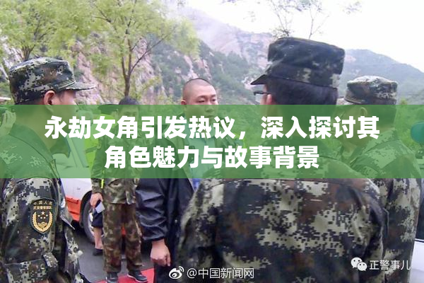 永劫女角引发热议，深入探讨其角色魅力与故事背景