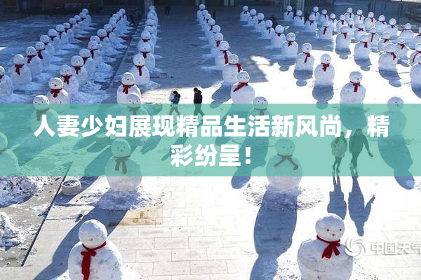 人妻少妇展现精品生活新风尚，精彩纷呈！