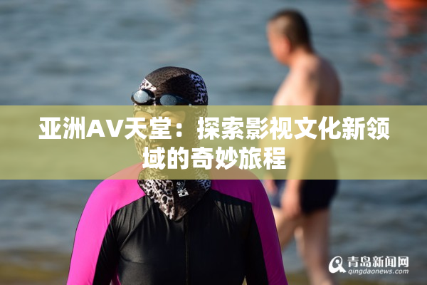 亚洲AV天堂：探索影视文化新领域的奇妙旅程