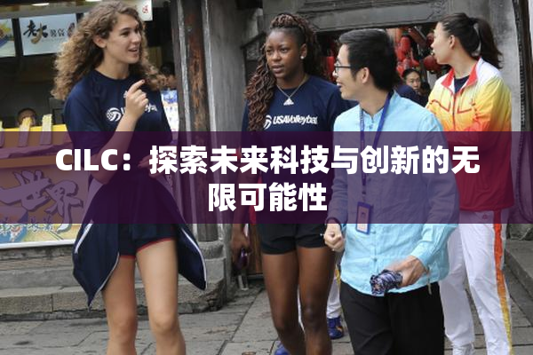 CILC：探索未来科技与创新的无限可能性