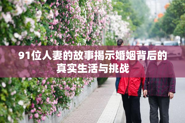 91位人妻的故事揭示婚姻背后的真实生活与挑战