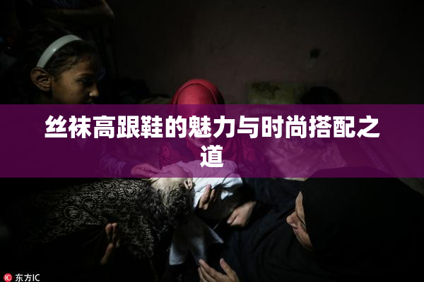 丝袜高跟鞋的魅力与时尚搭配之道