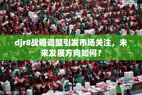 djr8战略调整引发市场关注，未来发展方向如何？